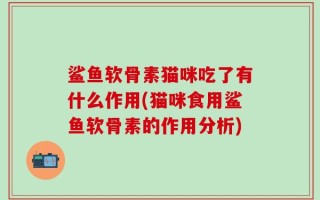 鲨鱼软骨素猫咪吃了有什么作用(猫咪食用鲨鱼软骨素的作用分析)