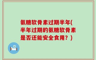 氨糖软骨素过期半年(半年过期的氨糖软骨素是否还能安全食用？)