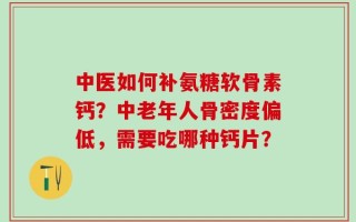 中医如何补氨糖软骨素钙？中老年人骨密度偏低，需要吃哪种钙片？