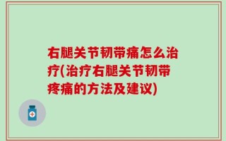 右腿关节韧带痛怎么治疗(治疗右腿关节韧带疼痛的方法及建议)