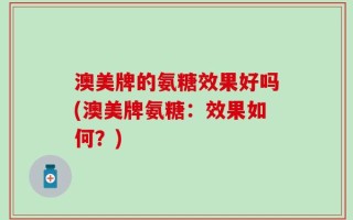 澳美牌的氨糖效果好吗(澳美牌氨糖：效果如何？)