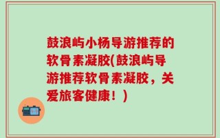 鼓浪屿小杨导游推荐的软骨素凝胶(鼓浪屿导游推荐软骨素凝胶，关爱旅客健康！)