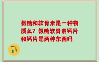 氨糖和软骨素是一种物质么？氨糖软骨素钙片和钙片是两种东西吗