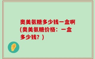 奥美氨糖多少钱一盒啊(奥美氨糖价格：一盒多少钱？)