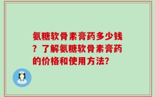 氨糖软骨素膏药多少钱？了解氨糖软骨素膏药的价格和使用方法？