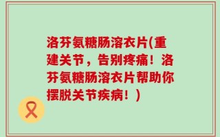 洛芬氨糖肠溶衣片(重建关节，告别疼痛！洛芬氨糖肠溶衣片帮助你摆脱关节疾病！)