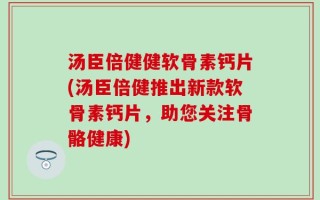 汤臣倍健健软骨素钙片(汤臣倍健推出新款软骨素钙片，助您关注骨骼健康)