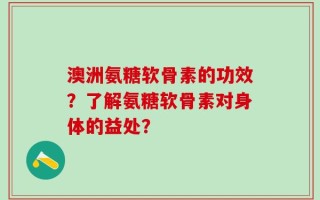 澳洲氨糖软骨素的功效？了解氨糖软骨素对身体的益处？