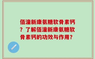 佰潼新康氨糖软骨素钙？了解佰潼新康氨糖软骨素钙的功效与作用？