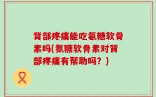 背部疼痛能吃氨糖软骨素吗(氨糖软骨素对背部疼痛有帮助吗？)
