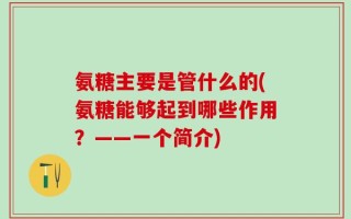 氨糖主要是管什么的(氨糖能够起到哪些作用？——一个简介)