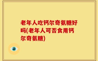 老年人吃钙尔奇氨糖好吗(老年人可否食用钙尔奇氨糖)