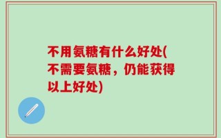 不用氨糖有什么好处(不需要氨糖，仍能获得以上好处)