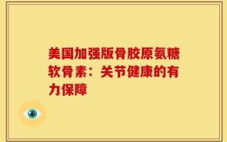 美国加强版骨胶原氨糖软骨素：关节健康的有力保障