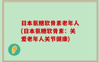 日本氨糖软骨素老年人(日本氨糖软骨素：关爱老年人关节健康)