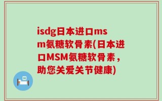 isdg日本进口msm氨糖软骨素(日本进口MSM氨糖软骨素，助您关爱关节健康)