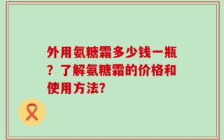 外用氨糖霜多少钱一瓶？了解氨糖霜的价格和使用方法？