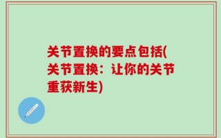 关节置换的要点包括(关节置换：让你的关节重获新生)