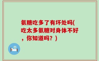氨糖吃多了有坏处吗(吃太多氨糖对身体不好，你知道吗？)
