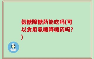 氨糖降糖药能吃吗(可以食用氨糖降糖药吗？)