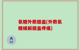 氨糖外敷膝盖(外敷氨糖缓解膝盖疼痛)