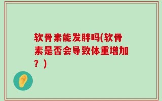 软骨素能发胖吗(软骨素是否会导致体重增加？)
