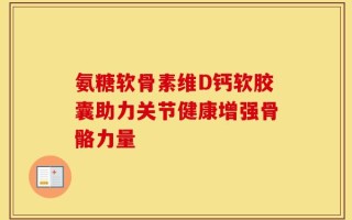 氨糖软骨素维D钙软胶囊助力关节健康增强骨骼力量