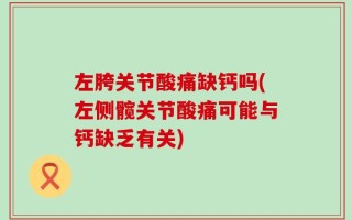 左胯关节酸痛缺钙吗(左侧髋关节酸痛可能与钙缺乏有关)