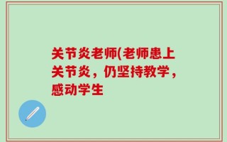 关节炎老师(老师患上关节炎，仍坚持教学，感动学生