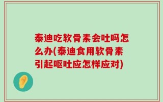 泰迪吃软骨素会吐吗怎么办(泰迪食用软骨素引起呕吐应怎样应对)