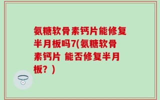 氨糖软骨素钙片能修复半月板吗7(氨糖软骨素钙片 能否修复半月板？)