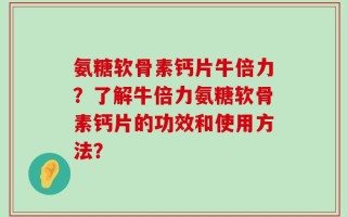 氨糖软骨素钙片牛倍力？了解牛倍力氨糖软骨素钙片的功效和使用方法？