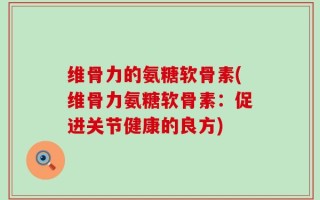 维骨力的氨糖软骨素(维骨力氨糖软骨素：促进关节健康的良方)