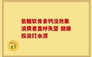 氨糖软骨素钙没效果 消费者直呼失望 健康投资打水漂