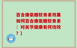 百合康氨糖软骨素效果如何百合康氨糖软骨素：对关节健康有何功效？)