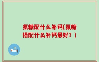 氨糖配什么补钙(氨糖搭配什么补钙最好？)
