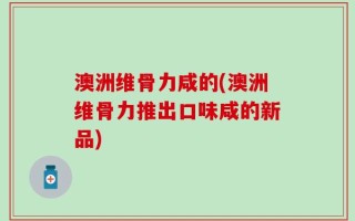 澳洲维骨力咸的(澳洲维骨力推出口味咸的新品)