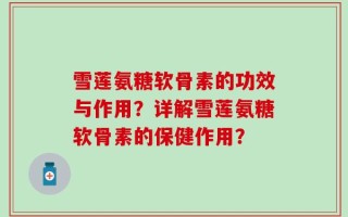 雪莲氨糖软骨素的功效与作用？详解雪莲氨糖软骨素的保健作用？