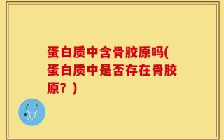 蛋白质中含骨胶原吗(蛋白质中是否存在骨胶原？)