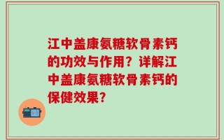 江中盖康氨糖软骨素钙的功效与作用？详解江中盖康氨糖软骨素钙的保健效果？