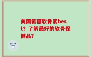 美国氨糖软骨素best？了解最好的软骨保健品？