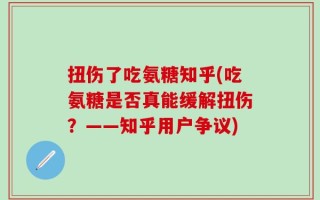 扭伤了吃氨糖知乎(吃氨糖是否真能缓解扭伤？——知乎用户争议)