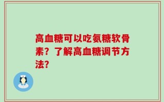 高血糖可以吃氨糖软骨素？了解高血糖调节方法？