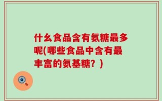 什幺食品含有氨糖最多呢(哪些食品中含有最丰富的氨基糖？)