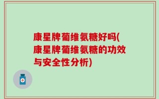 康星牌葡维氨糖好吗(康星牌葡维氨糖的功效与安全性分析)