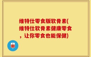 维特仕零食版软骨素(维特仕软骨素健康零食，让你零食也能保健)