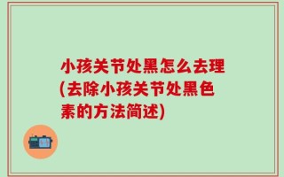 小孩关节处黑怎么去理(去除小孩关节处黑色素的方法简述)