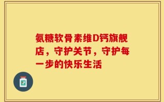 氨糖软骨素维D钙旗舰店，守护关节，守护每一步的快乐生活