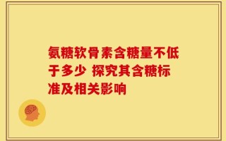 氨糖软骨素含糖量不低于多少 探究其含糖标准及相关影响
