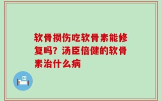软骨损伤吃软骨素能修复吗？汤臣倍健的软骨素治什么病